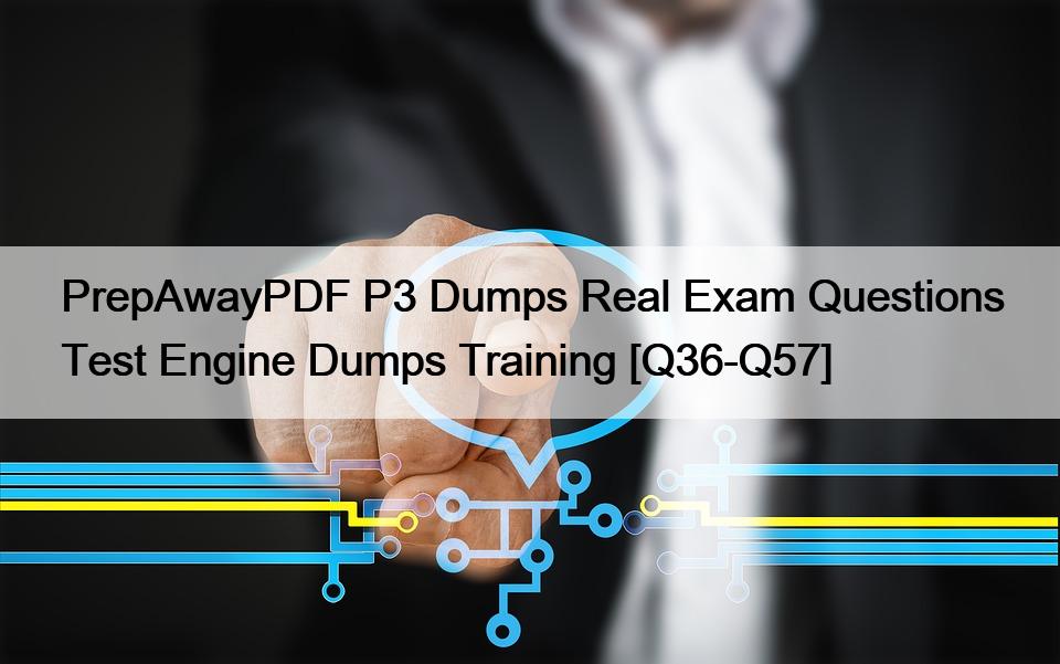 PrepAwayPDF P3 Dumps Real Exam Questions Test Engine Dumps Training [Q36-Q57]