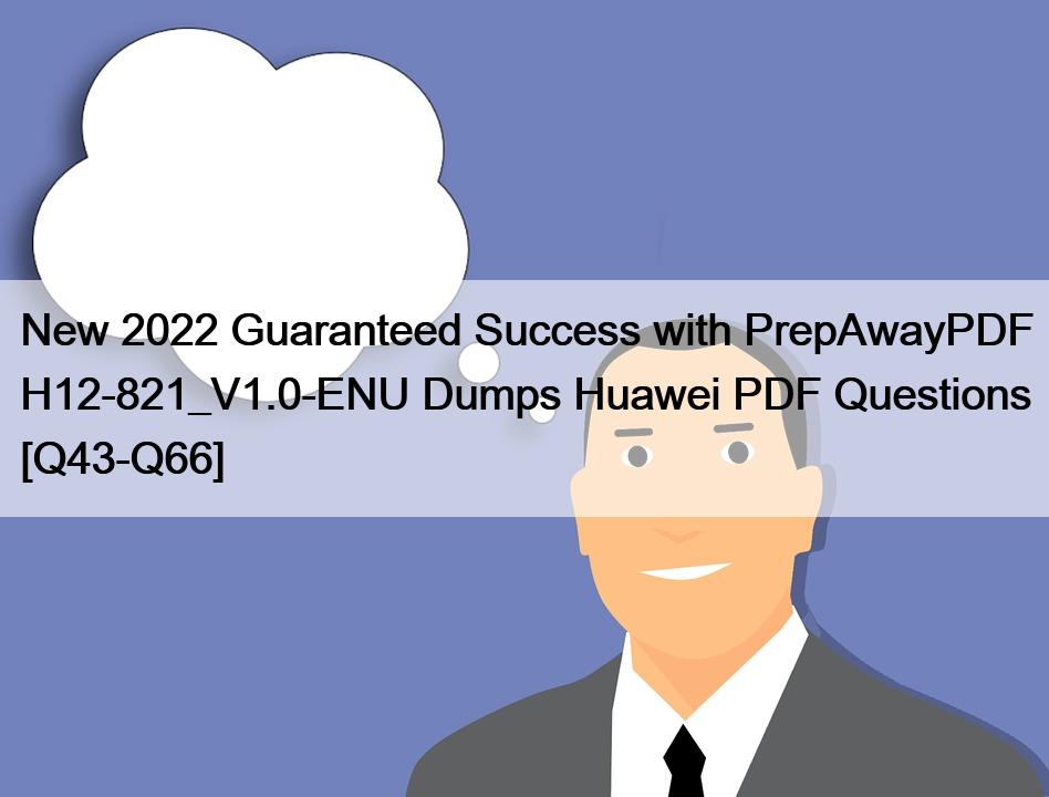 New 2022 Guaranteed Success with PrepAwayPDF H12-821_V1.0-ENU Dumps Huawei PDF Questions [Q43-Q66]