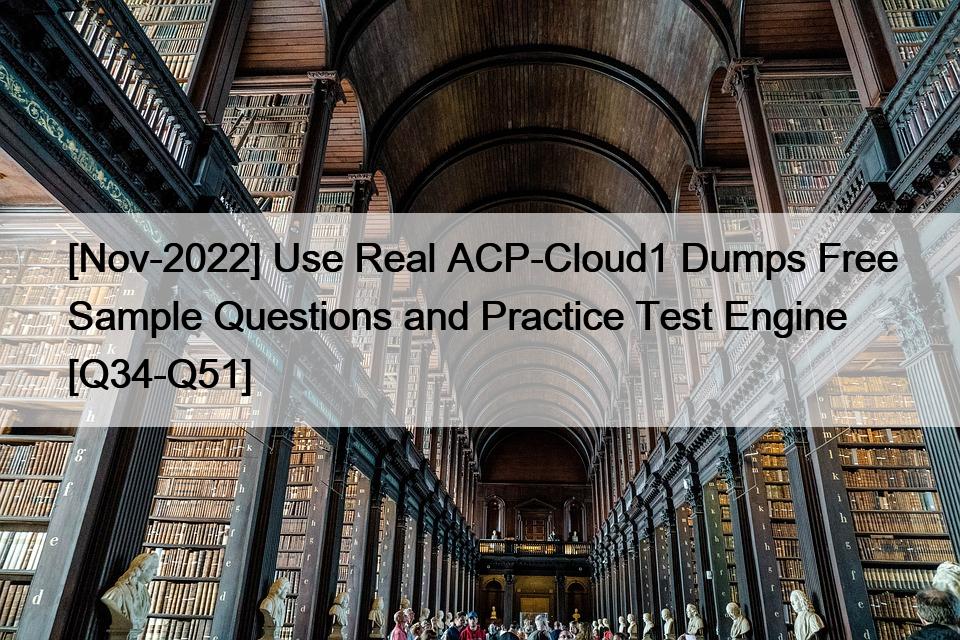 [Nov-2022] Use Real ACP-Cloud1 Dumps Free Sample Questions and Practice Test Engine [Q34-Q51]