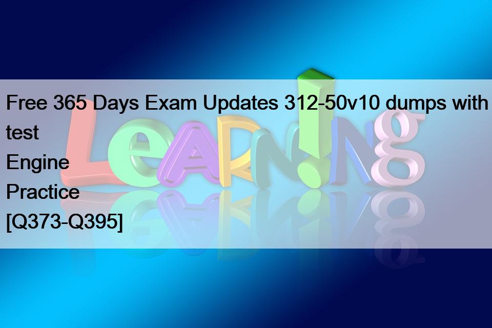 Free 365 Days Exam Updates 312-50v10 dumps with test Engine Practice [Q373-Q395]