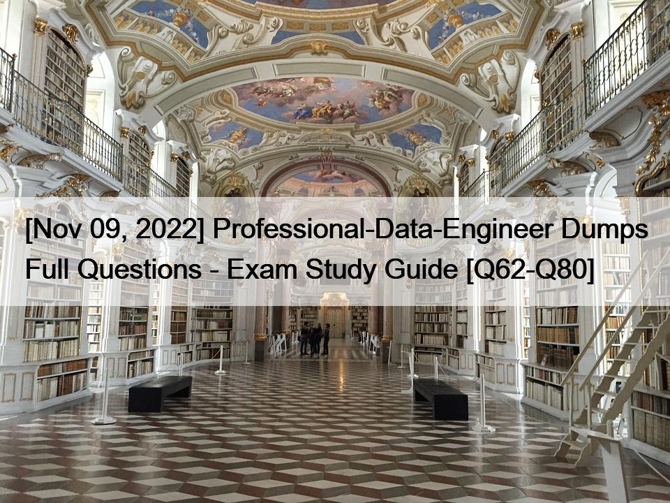 [Nov 09, 2022] Professional-Data-Engineer Dumps Full Questions – Exam Study Guide [Q62-Q80]