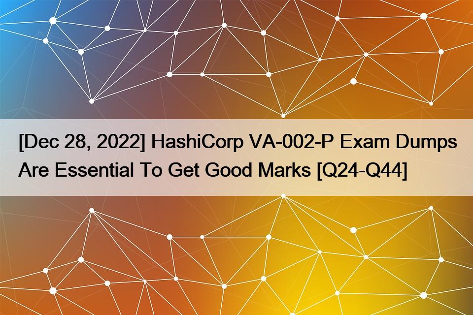 [Dec 28, 2022] HashiCorp VA-002-P Exam Dumps Are Essential To Get Good Marks [Q24-Q44]