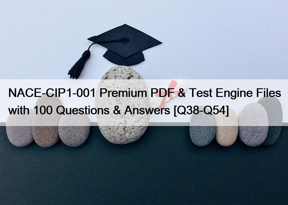 NACE-CIP1-001 Premium PDF & Test Engine Files with 100 Questions & Answers [Q38-Q54]