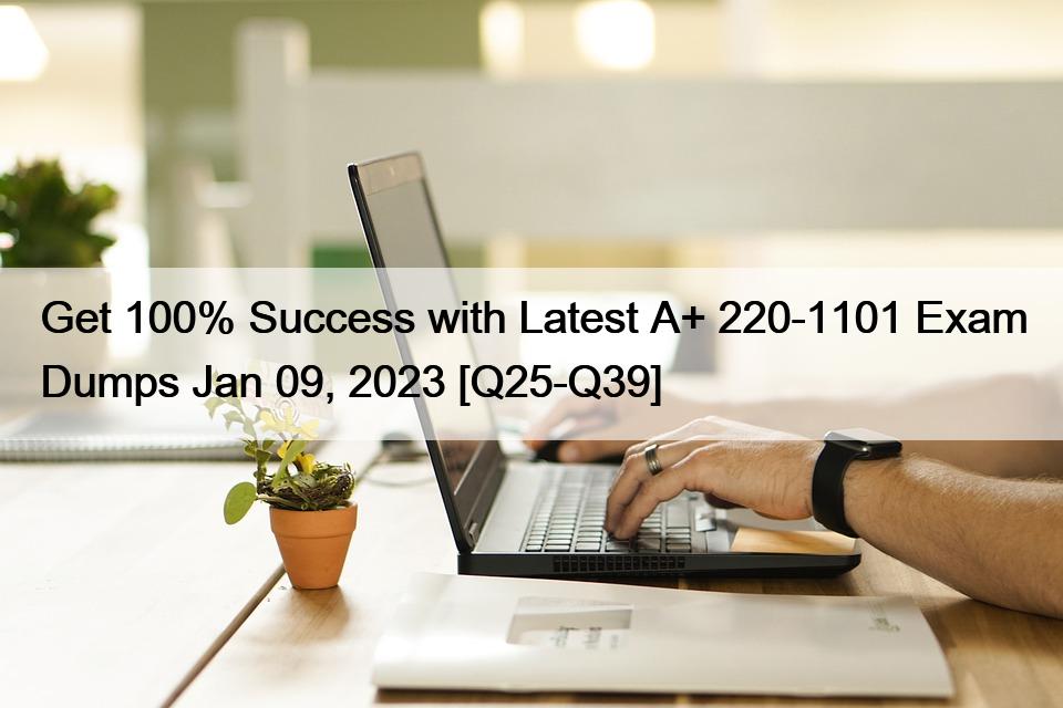 Get 100% Success with Latest A+ 220-1101 Exam Dumps Jan 09, 2023 [Q25-Q39]