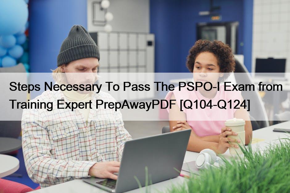 Steps Necessary To Pass The PSPO-I Exam from Training Expert PrepAwayPDF [Q104-Q124]