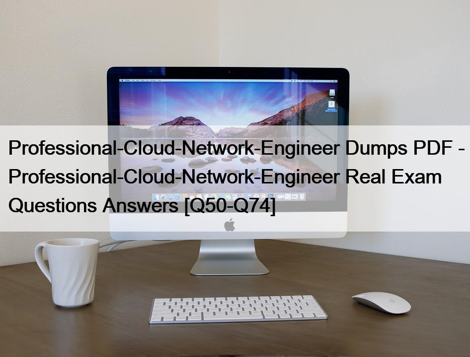 Professional-Cloud-Network-Engineer Dumps PDF – Professional-Cloud-Network-Engineer Real Exam Questions Answers [Q50-Q74]