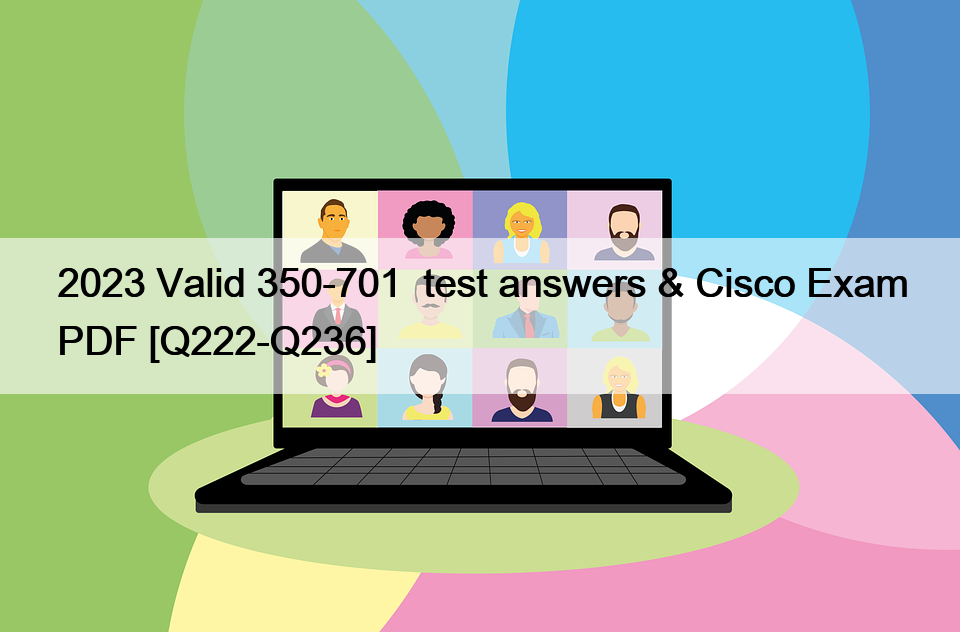 2023 Valid 350-701  test answers & Cisco Exam PDF [Q222-Q236]