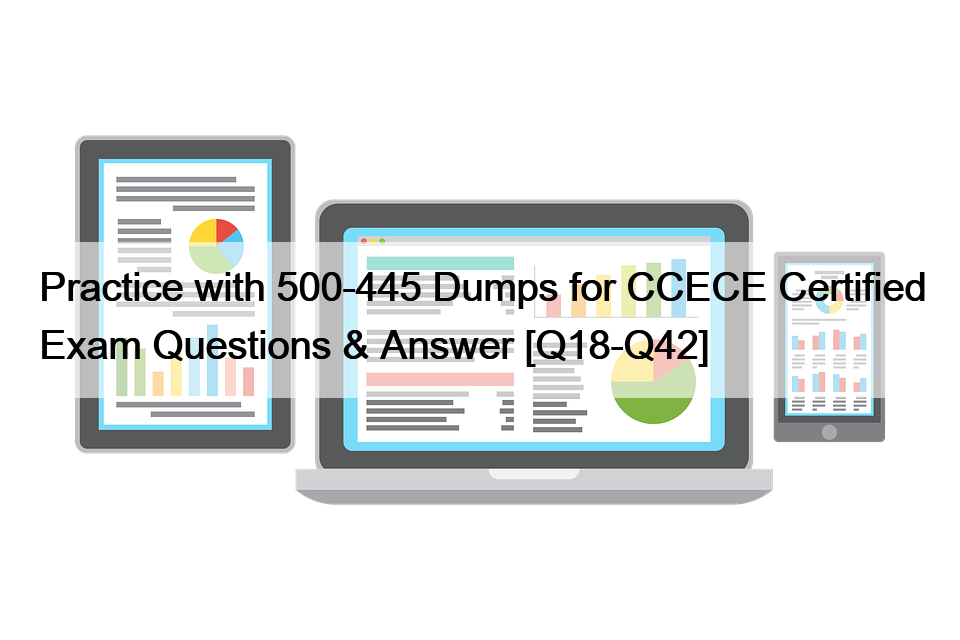 Practice with 500-445 Dumps for CCECE Certified Exam Questions & Answer [Q18-Q42]