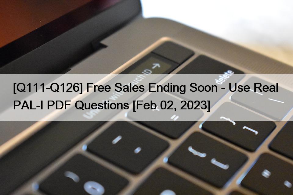 [Q111-Q126] Free Sales Ending Soon – Use Real  PAL-I PDF Questions [Feb 02, 2023]