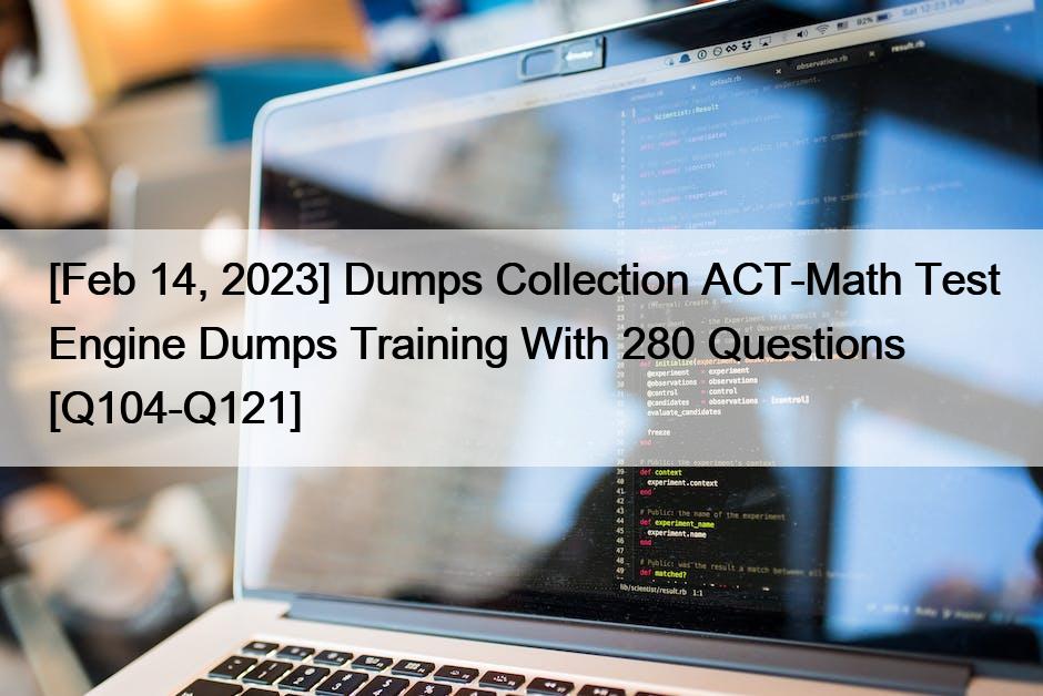 [Feb 14, 2023] Dumps Collection ACT-Math Test Engine Dumps Training With 280 Questions [Q104-Q121]