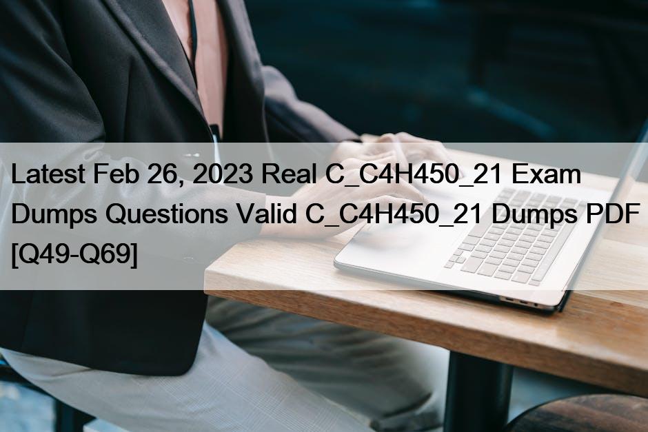 Latest Feb 26, 2023 Real C_C4H450_21 Exam Dumps Questions Valid C_C4H450_21 Dumps PDF [Q49-Q69]