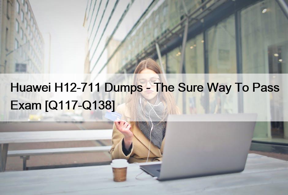 Huawei H12-711 Dumps – The Sure Way To Pass Exam [Q117-Q138]