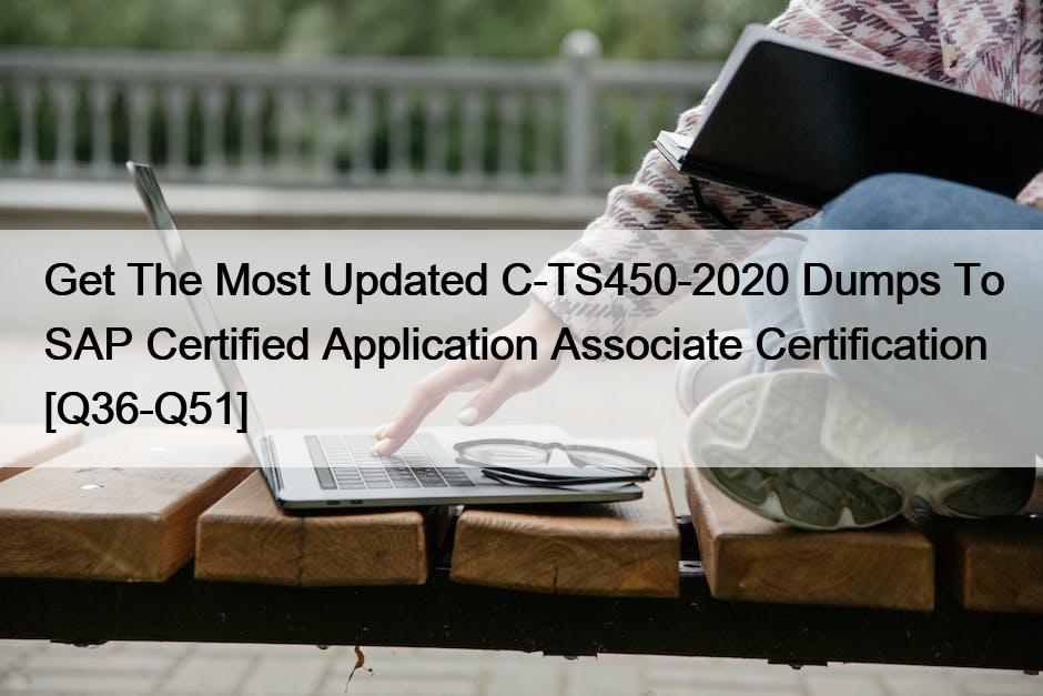 Get The Most Updated C-TS450-2020 Dumps To SAP Certified Application Associate Certification [Q36-Q51]