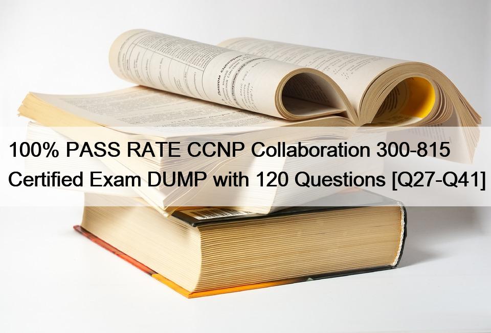 100% PASS RATE CCNP Collaboration 300-815 Certified Exam DUMP with 120 Questions [Q27-Q41]