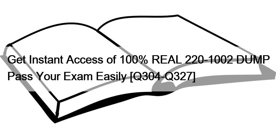 Get Instant Access of 100% REAL 220-1002 DUMP Pass Your Exam Easily [Q304-Q327]