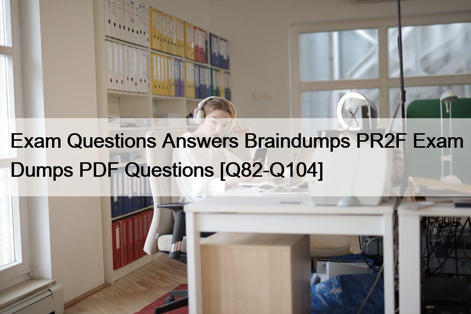 Exam Questions Answers Braindumps PR2F Exam Dumps PDF Questions [Q82-Q104]