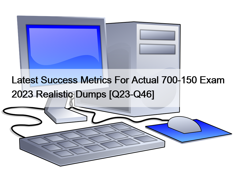 Latest Success Metrics For Actual 700-150 Exam 2023 Realistic Dumps [Q23-Q46]