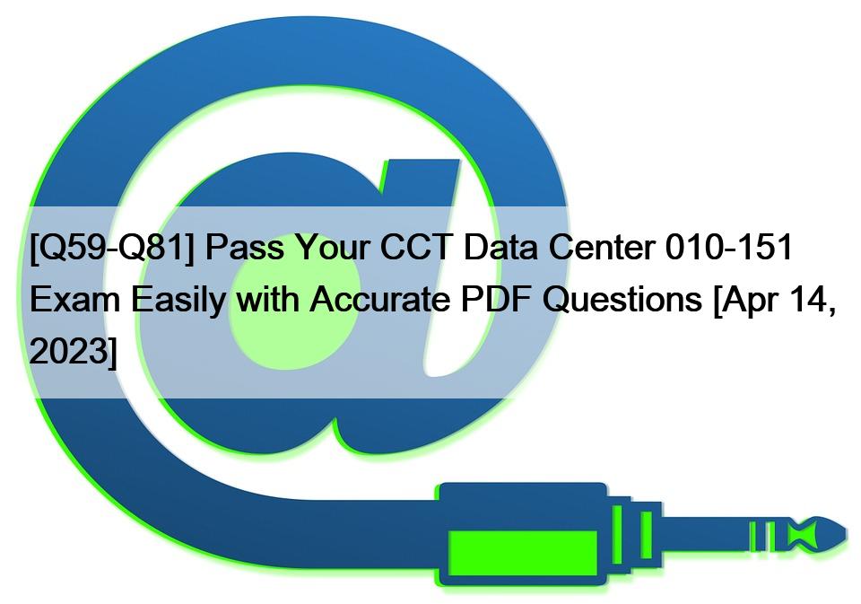 [Q59-Q81] Pass Your CCT Data Center 010-151 Exam Easily with Accurate PDF Questions [Apr 14, 2023]