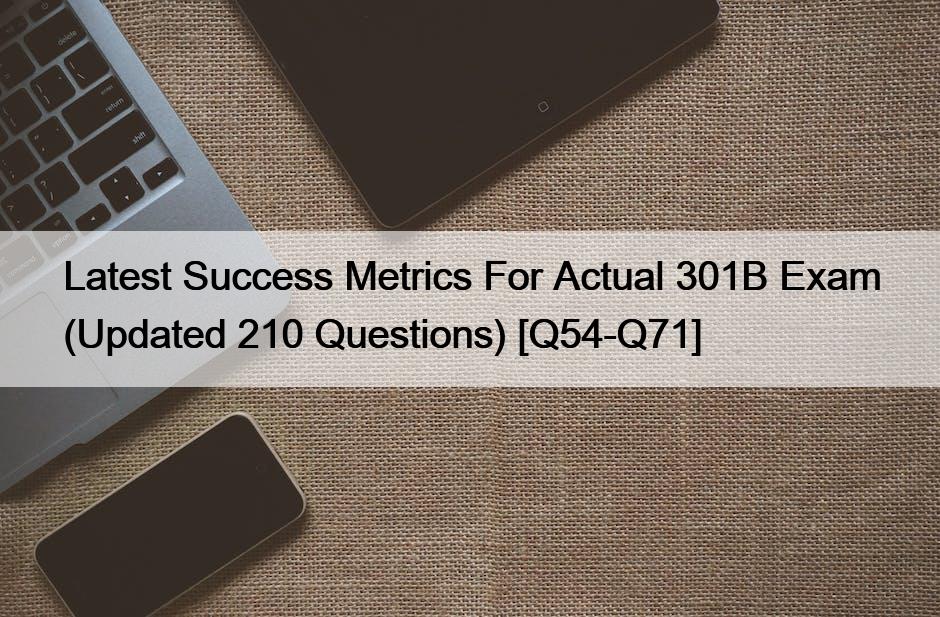 Latest Success Metrics For Actual 301B Exam (Updated 210 Questions) [Q54-Q71]