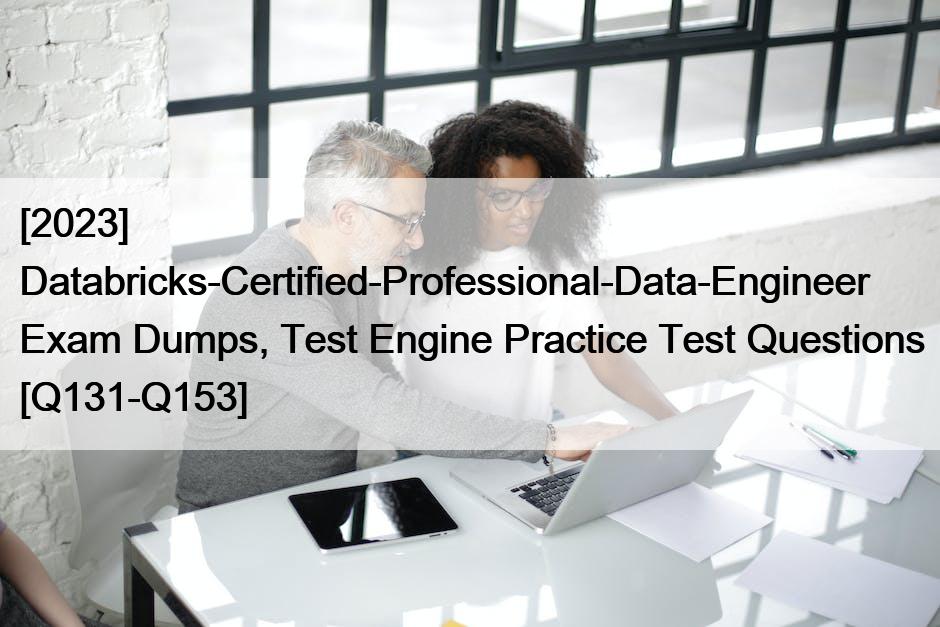 [2023] Databricks-Certified-Professional-Data-Engineer Exam Dumps, Test Engine Practice Test Questions [Q131-Q153]