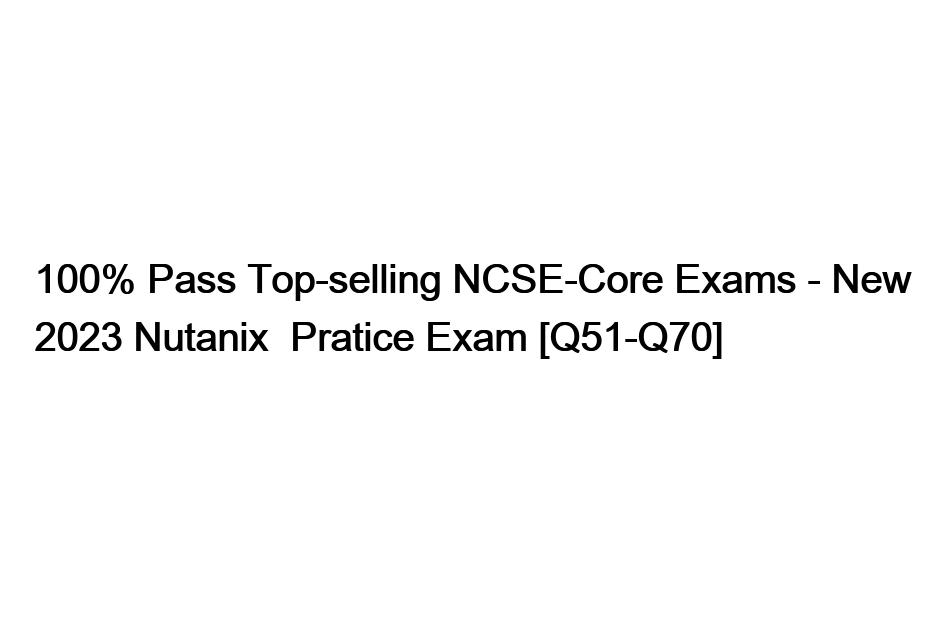 100% Pass Top-selling NCSE-Core Exams – New 2023 Nutanix  Pratice Exam [Q51-Q70]