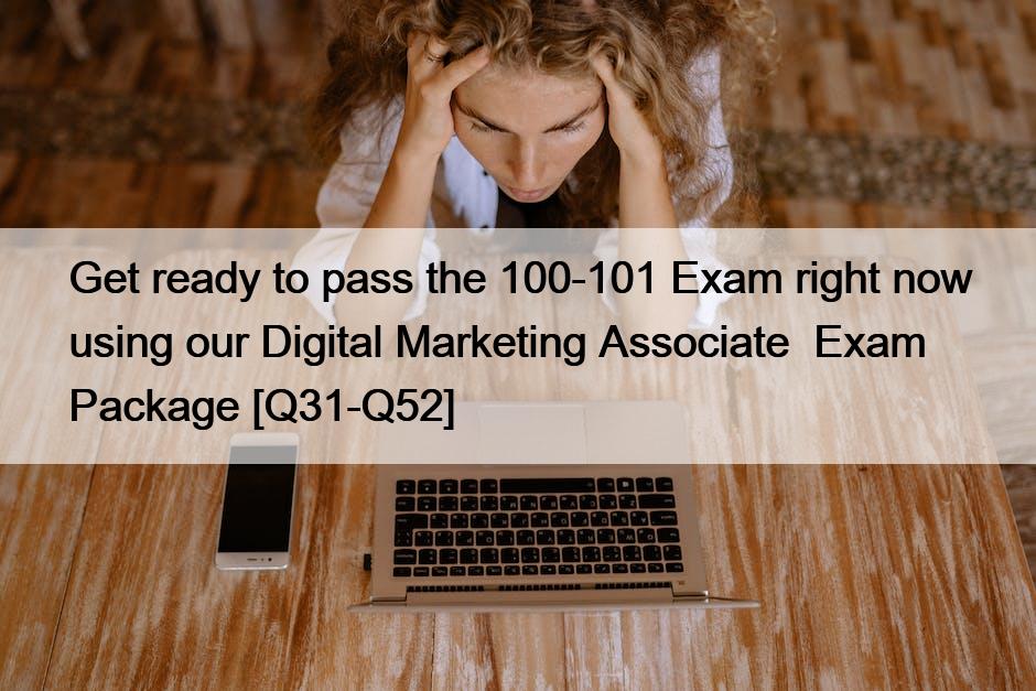 Get ready to pass the 100-101 Exam right now using our Digital Marketing Associate  Exam Package [Q31-Q52]