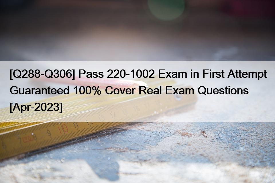 [Q288-Q306] Pass 220-1002 Exam in First Attempt Guaranteed 100% Cover Real Exam Questions [Apr-2023]