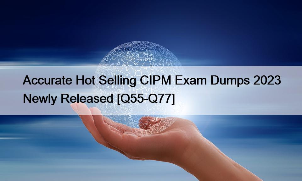 Accurate Hot Selling CIPM Exam Dumps 2023 Newly Released [Q55-Q77]