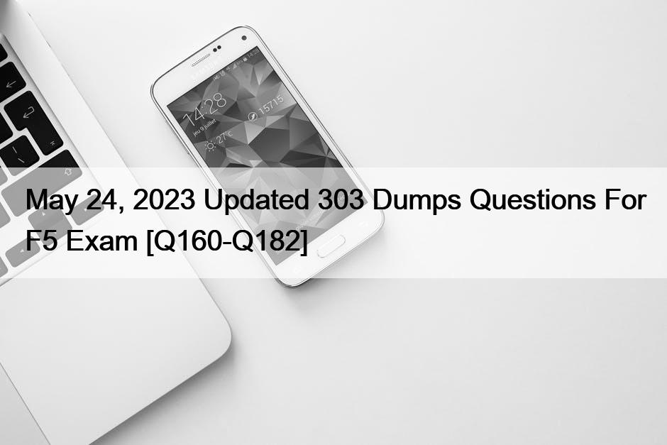 May 24, 2023 Updated 303 Dumps Questions For F5 Exam [Q160-Q182]