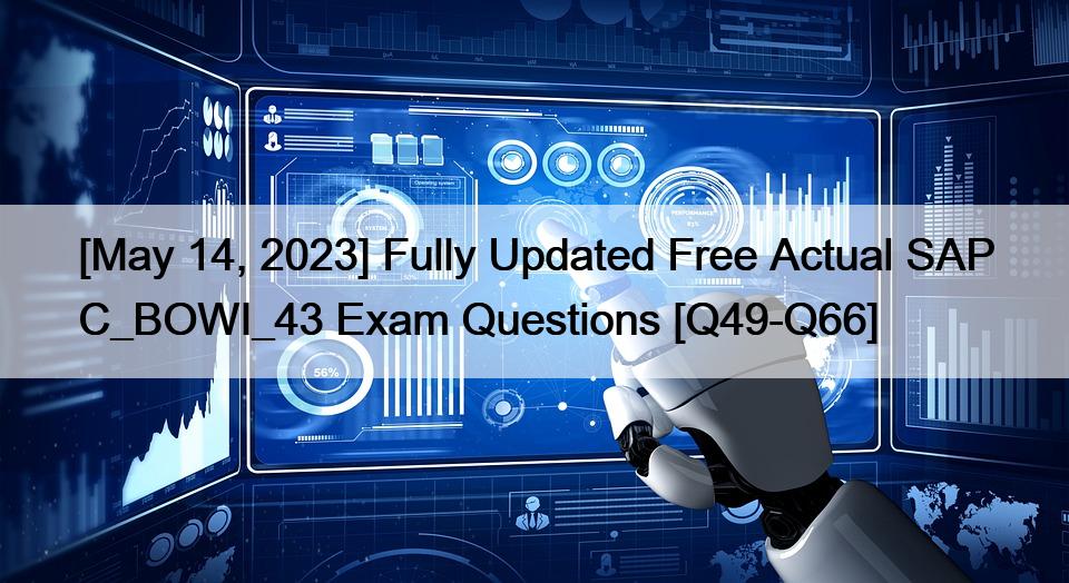 [May 14, 2023] Fully Updated Free Actual SAP C_BOWI_43 Exam Questions [Q49-Q66]