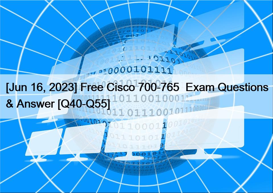 [Jun 16, 2023] Free Cisco 700-765  Exam Questions & Answer [Q40-Q55]