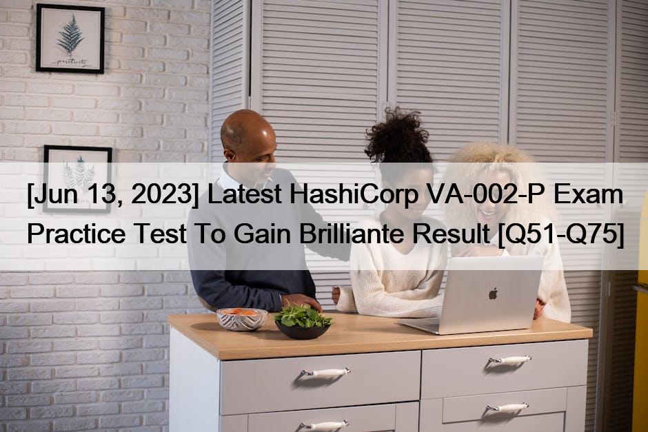 [Jun 13, 2023] Latest HashiCorp VA-002-P Exam Practice Test To Gain Brilliante Result [Q51-Q75]