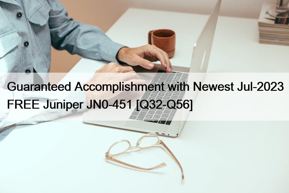 Guaranteed Accomplishment with Newest Jul-2023 FREE Juniper JN0-451 [Q32-Q56]