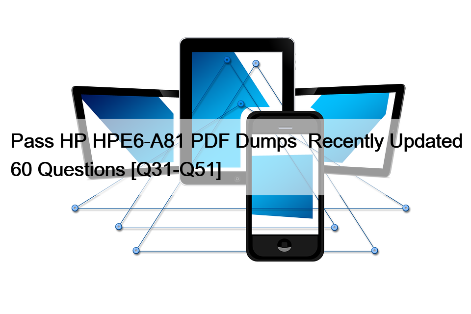 Pass HP HPE6-A81 PDF Dumps  Recently Updated 60 Questions [Q31-Q51]