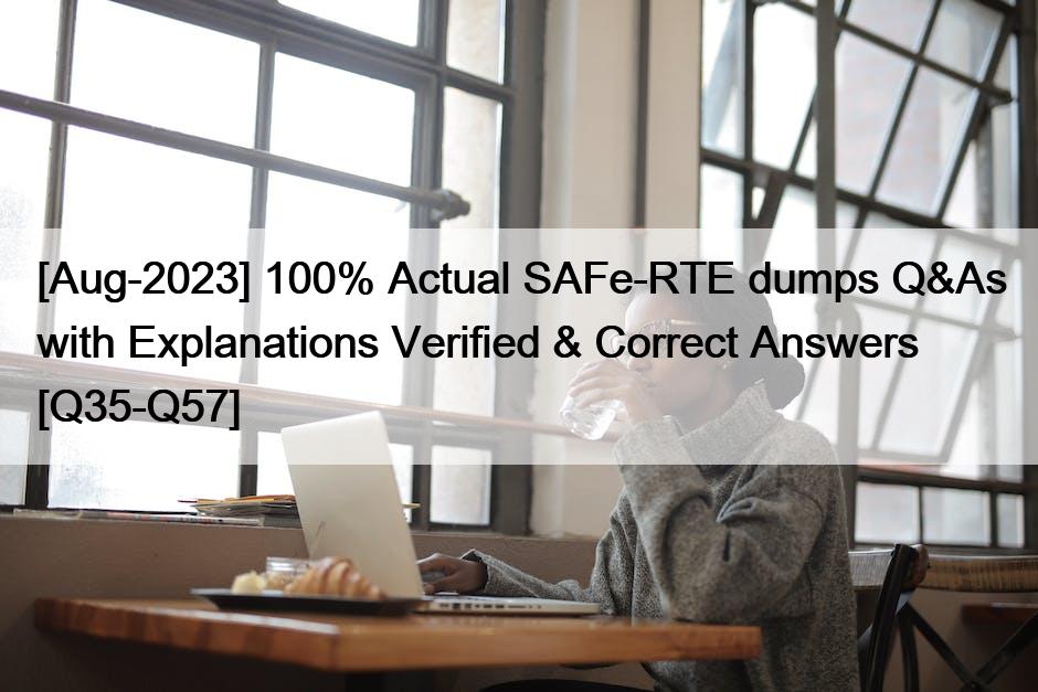 [Aug-2023] 100% Actual SAFe-RTE dumps Q&As with Explanations Verified & Correct Answers [Q35-Q57]