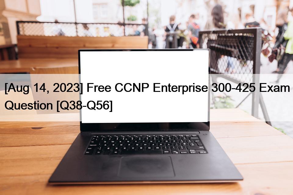 [Aug 14, 2023] Free CCNP Enterprise 300-425 Exam Question [Q38-Q56]