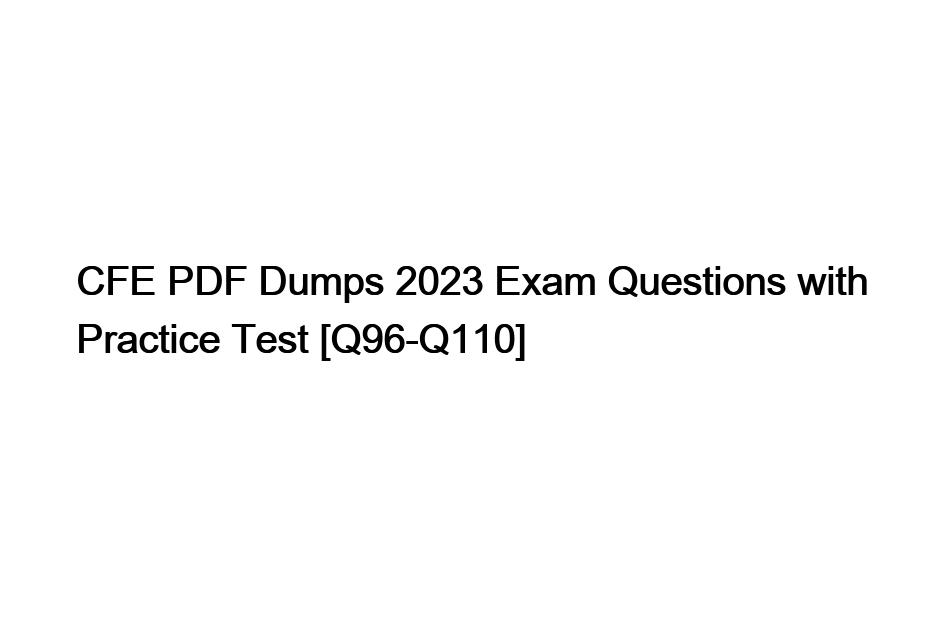 CFE PDF Dumps 2023 Exam Questions with Practice Test [Q96-Q110]