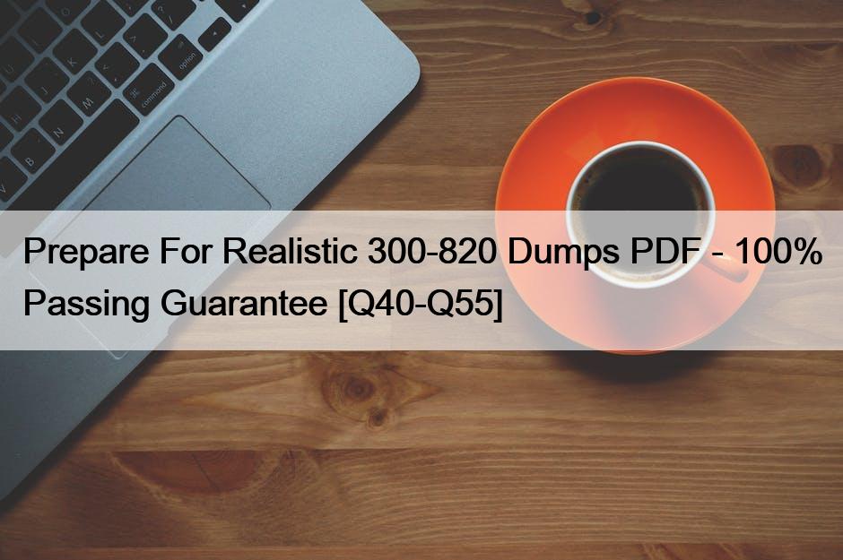 Prepare For Realistic 300-820 Dumps PDF – 100% Passing Guarantee [Q40-Q55]