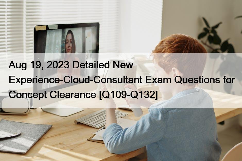 Aug 19, 2023 Detailed New Experience-Cloud-Consultant Exam Questions for Concept Clearance [Q109-Q132]