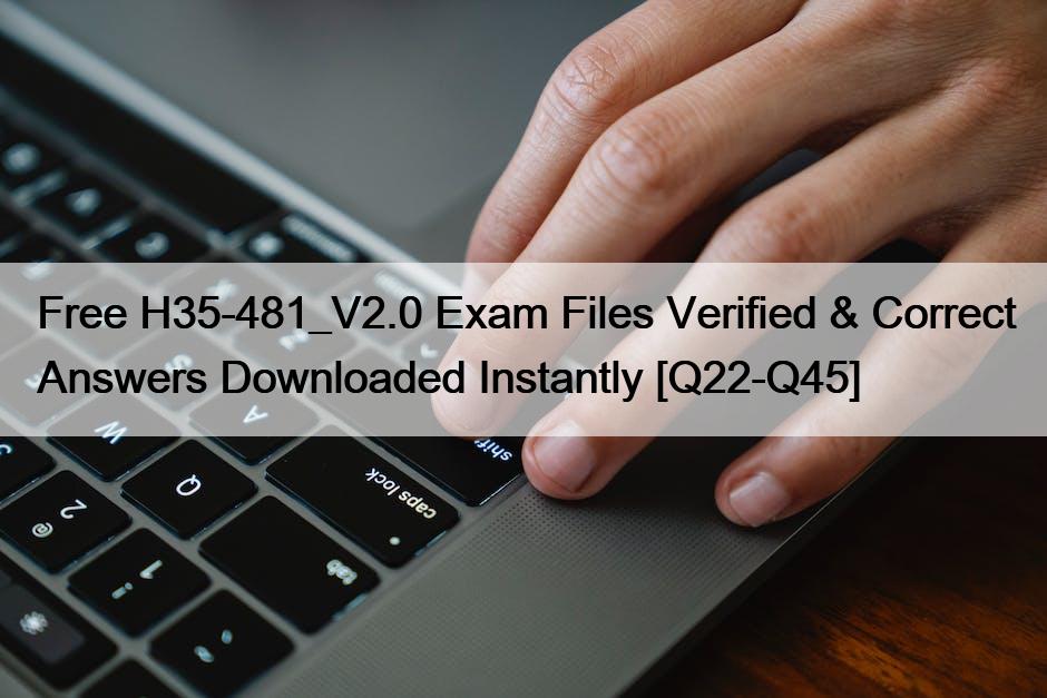 Free H35-481_V2.0 Exam Files Verified & Correct Answers Downloaded Instantly [Q22-Q45]