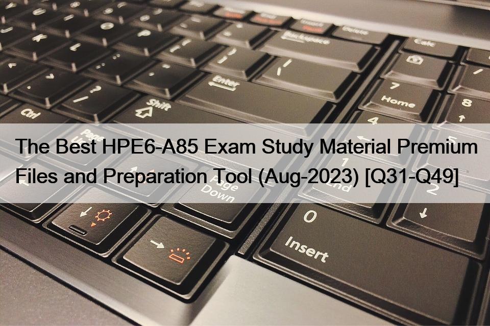 The Best HPE6-A85 Exam Study Material Premium Files and Preparation Tool (Aug-2023) [Q31-Q49]