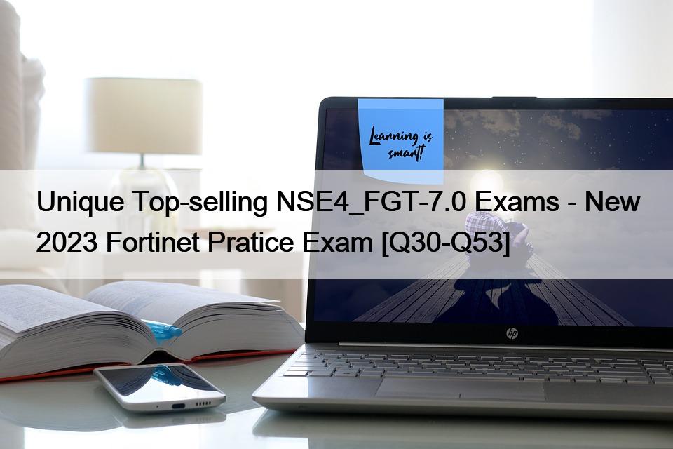 Unique Top-selling NSE4_FGT-7.0 Exams – New 2023 Fortinet Pratice Exam [Q30-Q53]