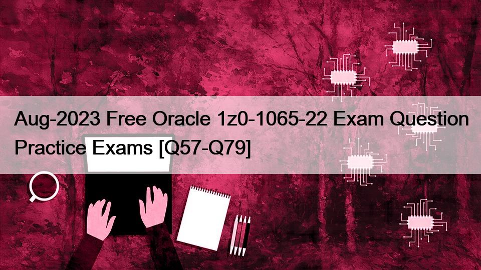 Aug-2023 Free Oracle 1z0-1065-22 Exam Question Practice Exams [Q57-Q79]