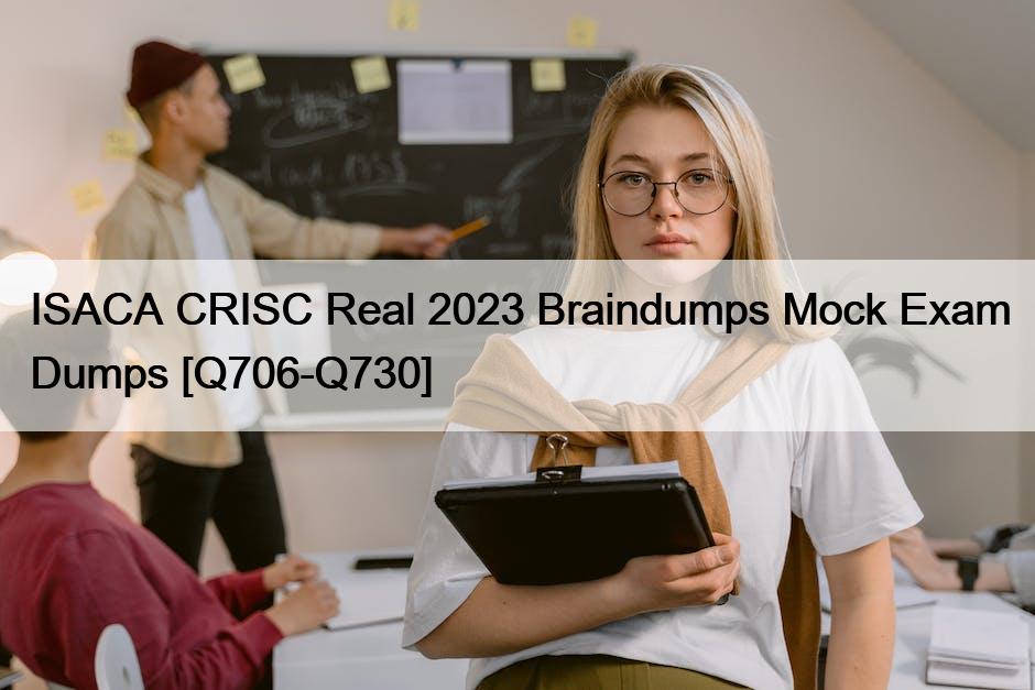 ISACA CRISC Real 2023 Braindumps Mock Exam Dumps [Q706-Q730]