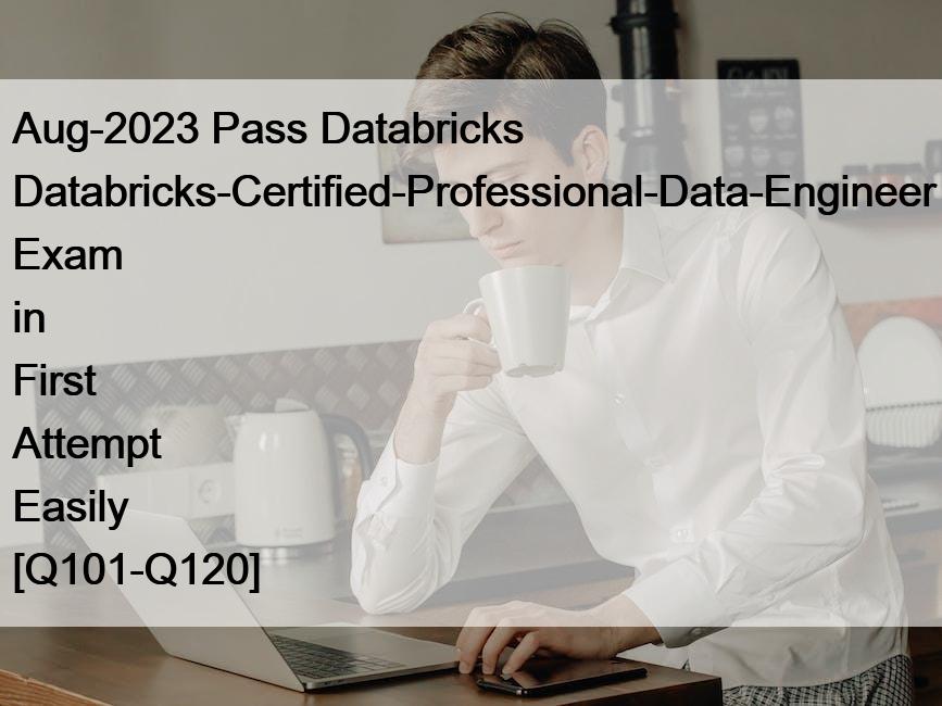 Aug-2023 Pass Databricks Databricks-Certified-Professional-Data-Engineer Exam in First Attempt Easily [Q101-Q120]