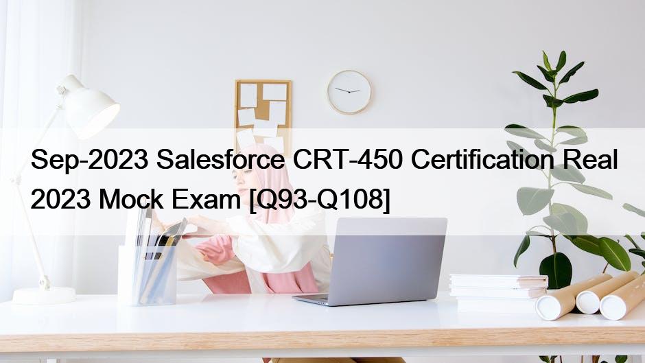 Sep-2023 Salesforce CRT-450 Certification Real 2023 Mock Exam [Q93-Q108]