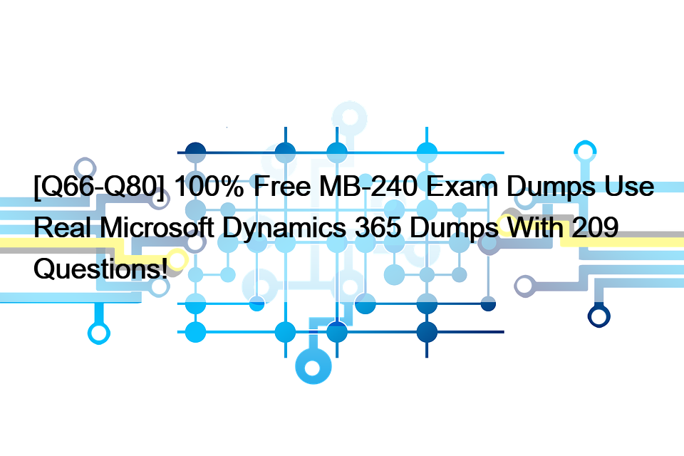 [Q66-Q80] 100% Free MB-240 Exam Dumps Use Real Microsoft Dynamics 365 Dumps With 209 Questions!