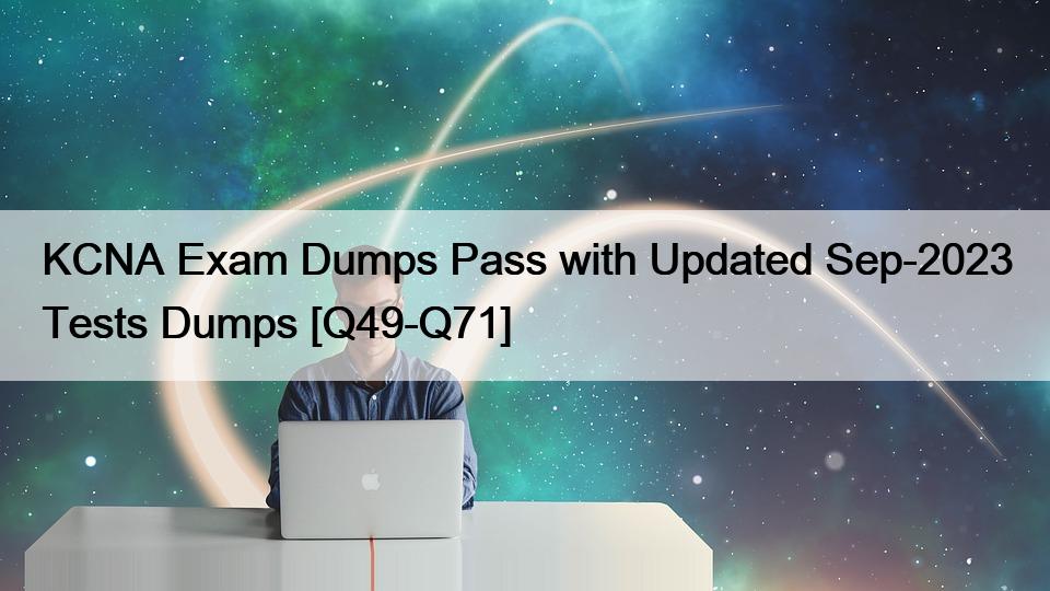 KCNA Exam Dumps Pass with Updated Sep-2023 Tests Dumps [Q49-Q71]