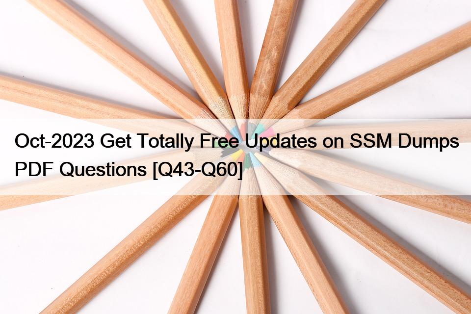 Oct-2023 Get Totally Free Updates on SSM Dumps PDF Questions [Q43-Q60]