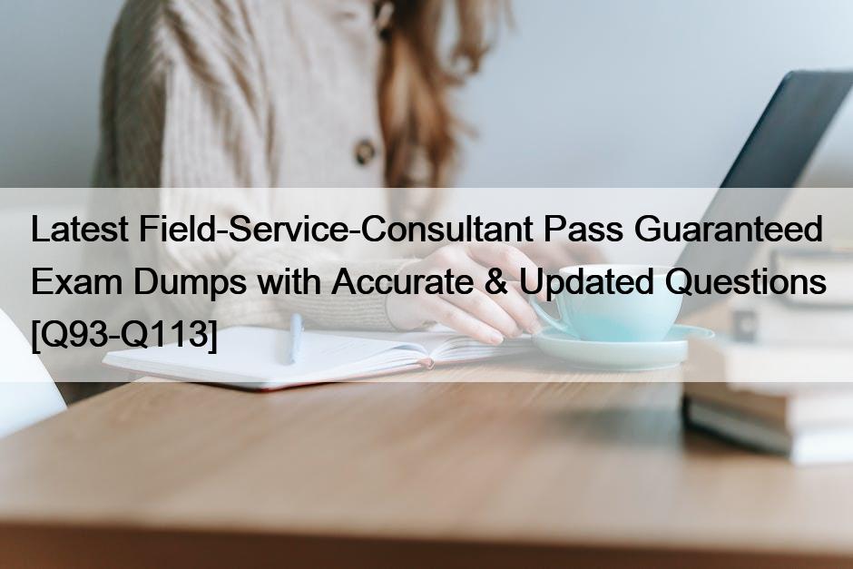 Latest Field-Service-Consultant Pass Guaranteed Exam Dumps with Accurate & Updated Questions [Q93-Q113]